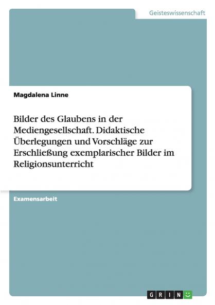 Bilder des Glaubens in der Mediengesellschaft. Didaktische Überlegungen und Vorschläge zur Erschließung exemplarischer Bilder im Religionsunterricht