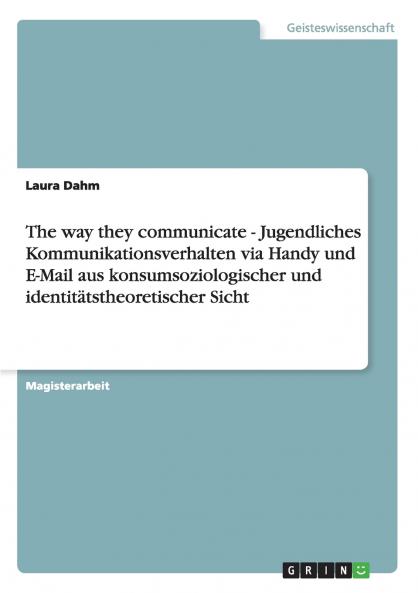 The way they communicate - Jugendliches Kommunikationsverhalten via Handy und E-Mail aus konsumsoziologischer und identitätstheoretischer Sicht