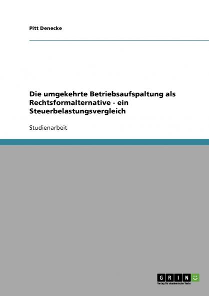 Die umgekehrte Betriebsaufspaltung als Rechtsformalternative - ein Steuerbelastungsvergleich