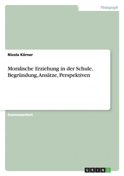 Moralische Erziehung in der Schule. Begründung Ansätze Perspektiven