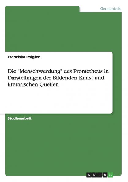 Die Menschwerdung des Prometheus in Darstellungen der Bildenden Kunst und literarischen Quellen