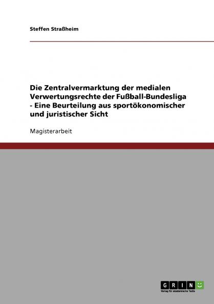 Die Zentralvermarktung der medialen Verwertungsrechte der Fußball-Bundesliga - Eine Beurteilung aus sportökonomischer und juristischer Sicht