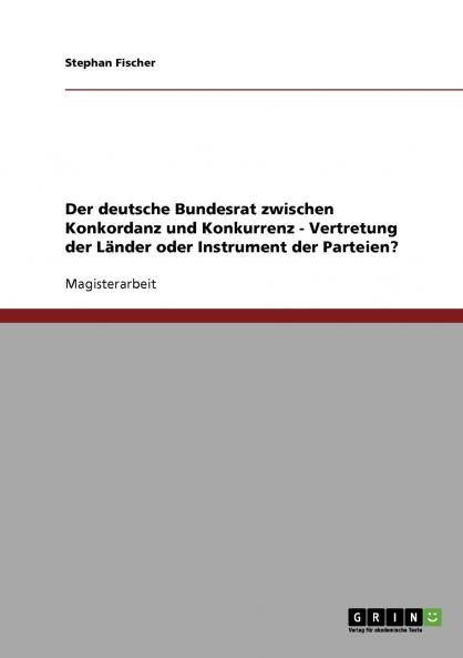 Der deutsche Bundesrat zwischen Konkordanz und Konkurrenz - Vertretung der Länder oder Instrument der Parteien?