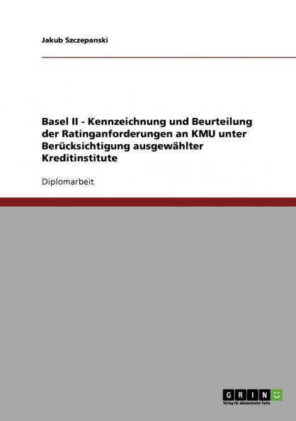 Basel II - Kennzeichnung und Beurteilung der Ratinganforderungen an KMU unter Berücksichtigung ausgewählter Kreditinstitute