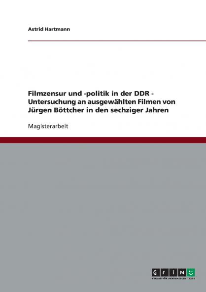 Filmzensur und -politik in der DDR. Untersuchung an ausgewählten Filmen von Jürgen Böttcher in den sechziger Jahren