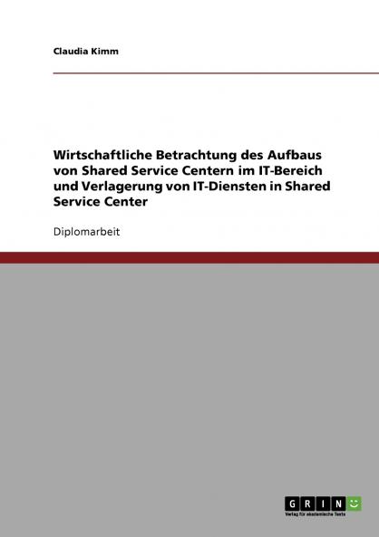 Wirtschaftliche Betrachtung des Aufbaus von Shared Service Centern im IT-Bereich. Die Verlagerung von IT-Diensten in Shared Service Center