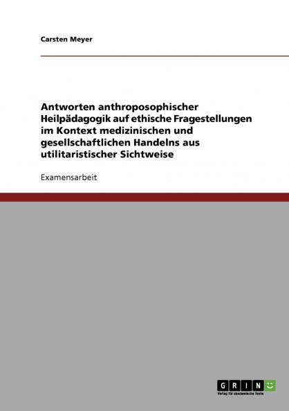 Antworten anthroposophischer Heilpädagogik auf ethische Fragestellungen im Kontext medizinischen und gesellschaftlichen Handelns aus utilitaristischer Sichtweise