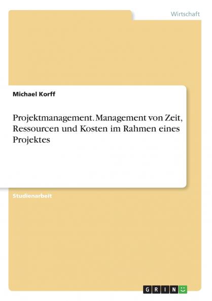 Projektmanagement. Management von Zeit Ressourcen und Kosten im Rahmen eines Projektes