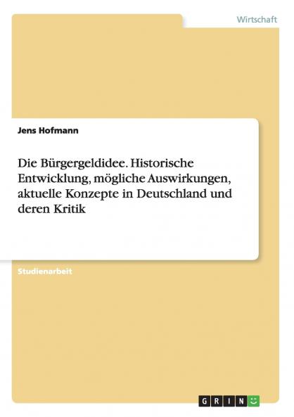 Die Bürgergeldidee. Historische Entwicklung mögliche Auswirkungen aktuelle Konzepte in Deutschland und deren Kritik
