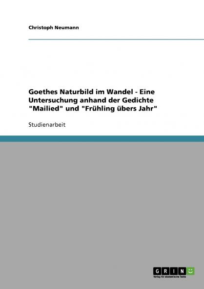 Goethes Naturbild im Wandel - Eine Untersuchung anhand der Gedichte Mailied und Frühling übers Jahr