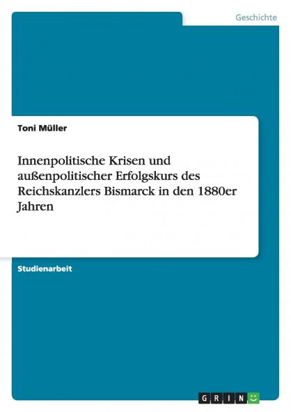 Innenpolitische Krisen und außenpolitischer Erfolgskurs des Reichskanzlers Bismarck in den 1880er Jahren