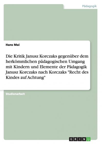 Die Kritik Janusz Korczaks gegenüber dem herkömmlichen pädagogischen Umgang mit Kindern und Elemente der Pädagogik Janusz Korczaks  nach Korczaks Recht des Kindes auf Achtung