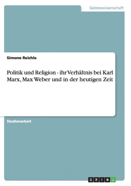 Politik und Religion - ihr Verhältnis bei Karl Marx Max Weber und in der heutigen Zeit