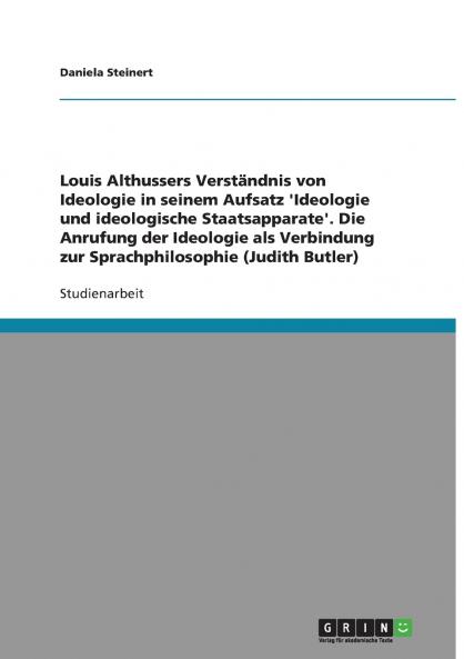 Louis Althussers Verständnis von Ideologie in seinem Aufsatz 'Ideologie und ideologische Staatsapparate'. Die Anrufung der Ideologie als Verbindung zur Sprachphilosophie (Judith Butler)