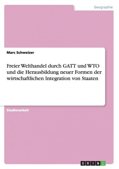 Freier Welthandel durch GATT und WTO und die Herausbildung neuer Formen der wirtschaftlichen Integration von Staaten