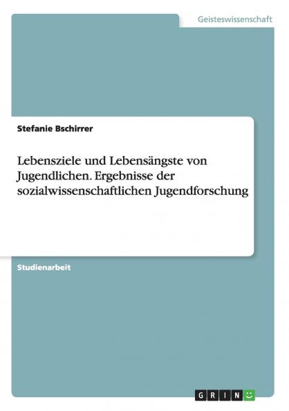 Lebensziele und Lebensängste von Jugendlichen. Ergebnisse der sozialwissenschaftlichen Jugendforschung