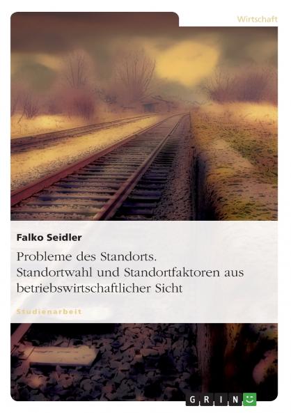 Probleme des Standorts. Standortwahl und Standortfaktoren aus betriebswirtschaftlicher Sicht