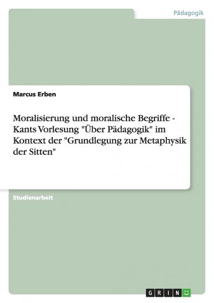 Moralisierung und moralische Begriffe - Kants Vorlesung Über Pädagogik im Kontext der Grundlegung zur Metaphysik der Sitten