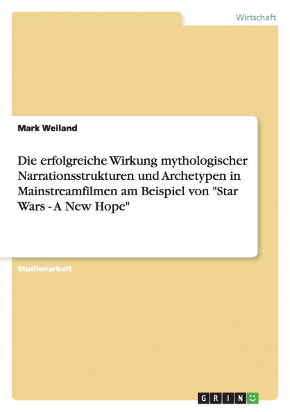Die erfolgreiche Wirkung mythologischer Narrationsstrukturen und Archetypen in Mainstreamfilmen am Beispiel von Star Wars - A New Hope