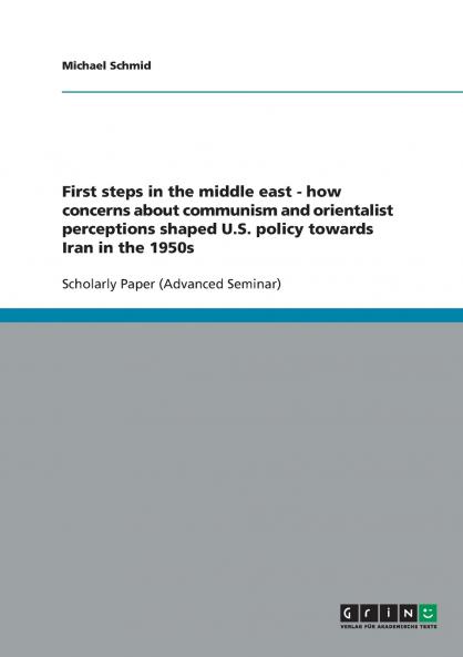 First steps in the middle east - how concerns about communism and orientalist perceptions shaped U.S. policy towards Iran in the 1950s