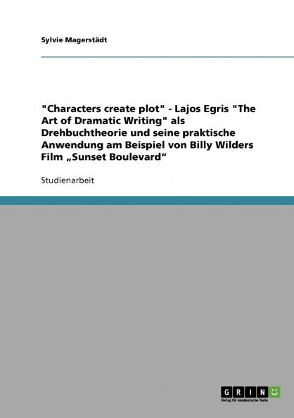 Characters create plot - Lajos Egris The Art of Dramatic Writing als Drehbuchtheorie und seine praktische Anwendung am Beispiel von Billy Wilders Film „Sunset Boulevard