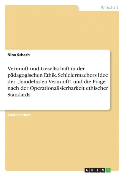 Vernunft und Gesellschaft in der pädagogischen Ethik. Schleiermachers Idee der „handelnden Vernunft und die Frage nach der Operationalisierbarkeit ethischer Standards