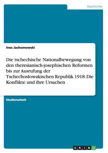 Die tschechische Nationalbewegung von den theresianisch-josephischen Reformen bis zur Ausrufung der Tschechoslowakischen Republik 1918. Die Konflikte und ihre Ursachen