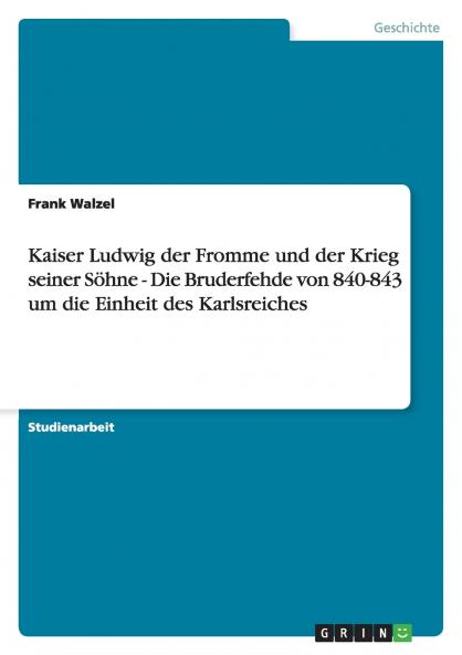 Kaiser Ludwig der Fromme und der Krieg seiner Söhne - Die Bruderfehde von 840-843 um die Einheit des Karlsreiches