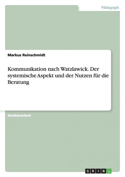Kommunikation nach Watzlawick. Der systemische Aspekt und der Nutzen für die Beratung