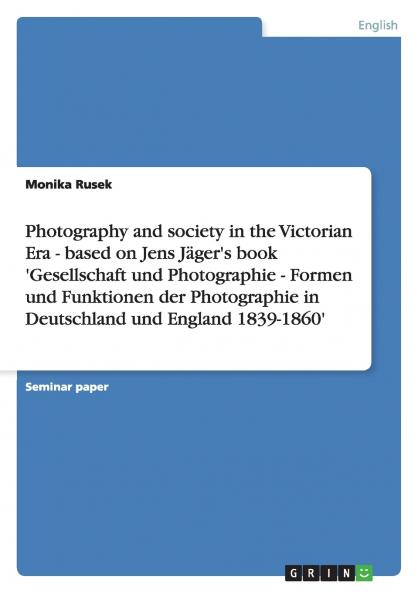 Photography and society in the Victorian Era - based on Jens Jäger's book 'Gesellschaft und Photographie - Formen und Funktionen der Photographie in Deutschland und England 1839-1860'