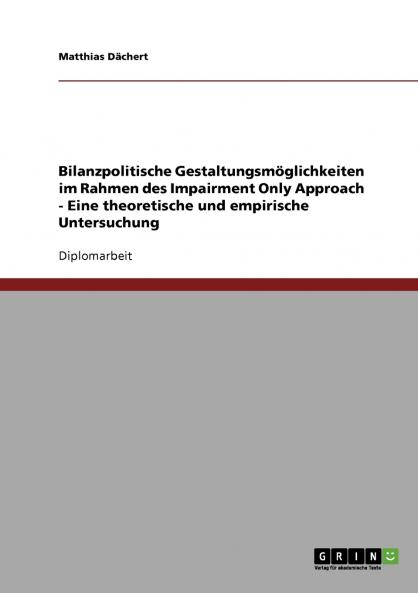 Bilanzpolitische Gestaltungsmöglichkeiten im Rahmen des Impairment Only Approach - Eine theoretische und empirische Untersuchung