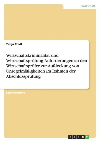 Wirtschaftskriminalität und Wirtschaftsprüfung. Anforderungen an den Wirtschaftsprüfer zur Aufdeckung von Unregelmäßigkeiten im Rahmen der Abschlussprüfung