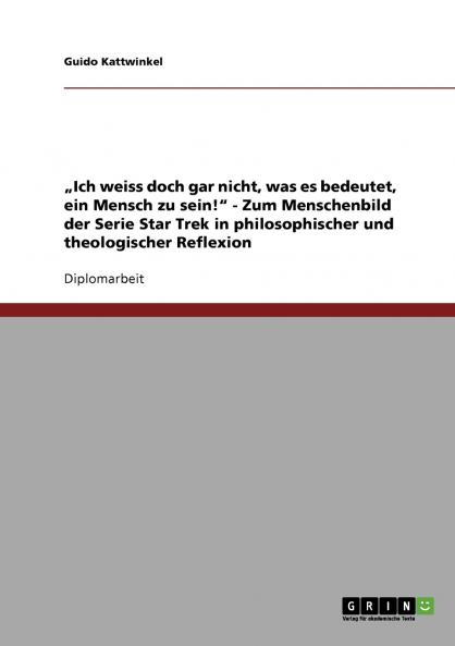 „Ich weiss doch gar nicht was es bedeutet ein Mensch zu sein! - Zum Menschenbild der Serie Star Trek in philosophischer und theologischer Reflexion