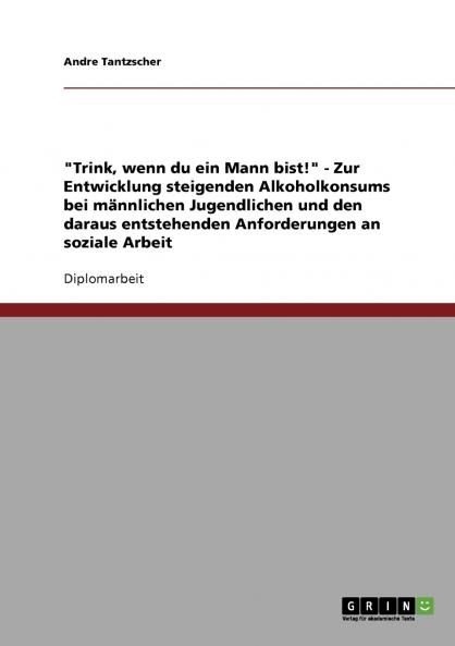 Trink wenn du ein Mann bist! - Zur Entwicklung steigenden Alkoholkonsums bei männlichen Jugendlichen und den daraus entstehenden Anforderungen an soziale Arbeit