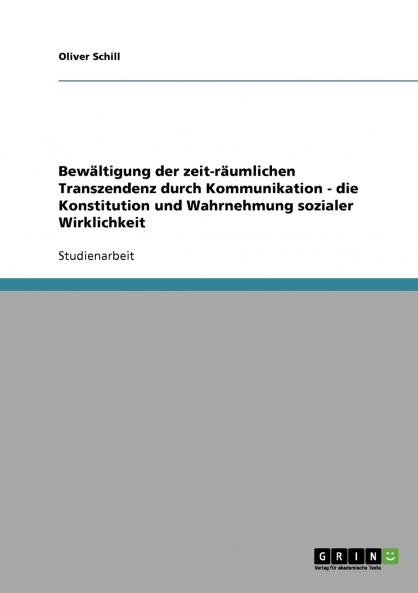 Bewältigung der zeit-räumlichen Transzendenz durch Kommunikation - die Konstitution und Wahrnehmung sozialer Wirklichkeit