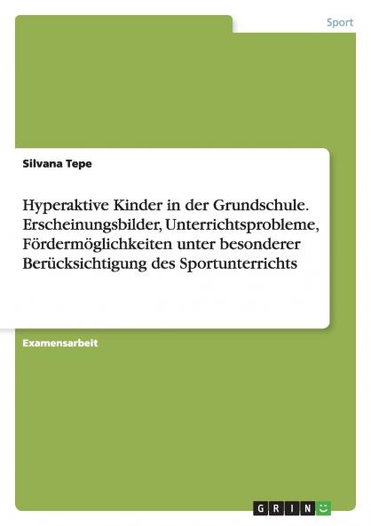 Hyperaktive Kinder in der Grundschule. Erscheinungsbilder Unterrichtsprobleme Fördermöglichkeiten unter besonderer Berücksichtigung des Sportunterrichts