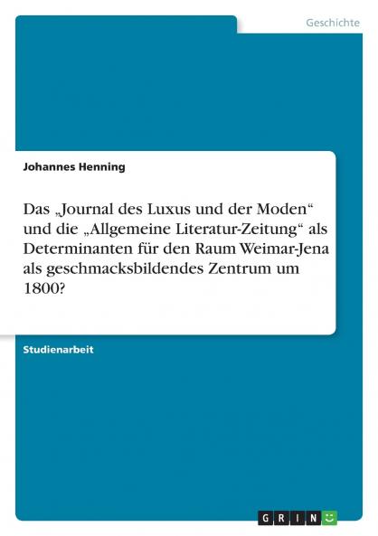Das „Journal des Luxus und der Moden und die „Allgemeine Literatur-Zeitung als Determinanten für den Raum Weimar-Jena als geschmacksbildendes Zentrum um 1800?