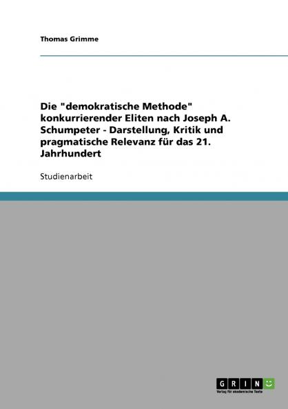 Die demokratische Methode konkurrierender Eliten nach Joseph A. Schumpeter - Darstellung Kritik und pragmatische Relevanz für das 21. Jahrhundert