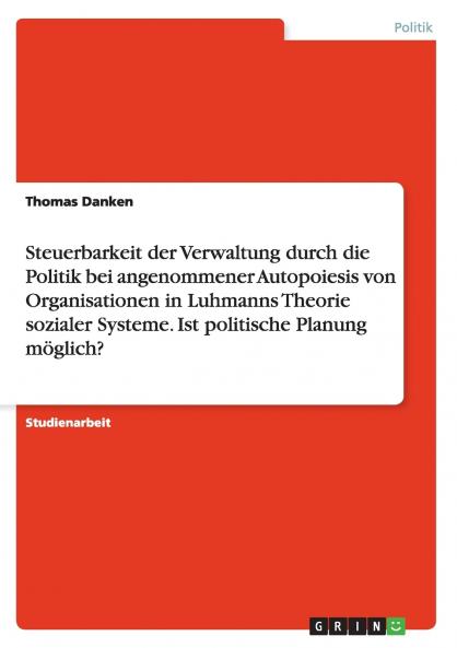 Steuerbarkeit der Verwaltung durch die Politik bei angenommener Autopoiesis von Organisationen in Luhmanns Theorie sozialer Systeme. Ist politische Planung m��glich?