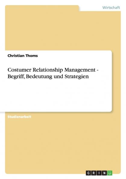 Costumer Relationship Management - Begriff Bedeutung und Strategien