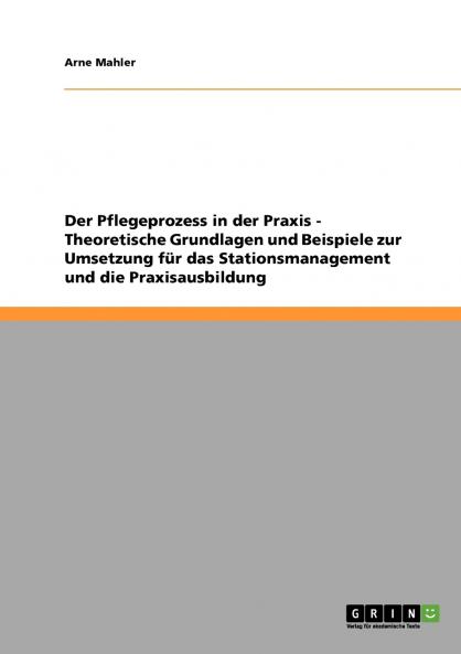 Der Pflegeprozess in der Praxis. Theoretische Grundlagen und Beispiele zur Umsetzung für das Stationsmanagement und die Praxisausbildung