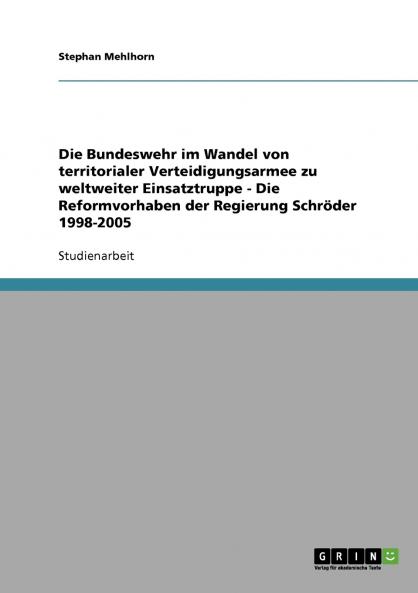 Die Bundeswehr im Wandel von territorialer Verteidigungsarmee zu weltweiter Einsatztruppe  -  Die Reformvorhaben der Regierung Schröder 1998-2005