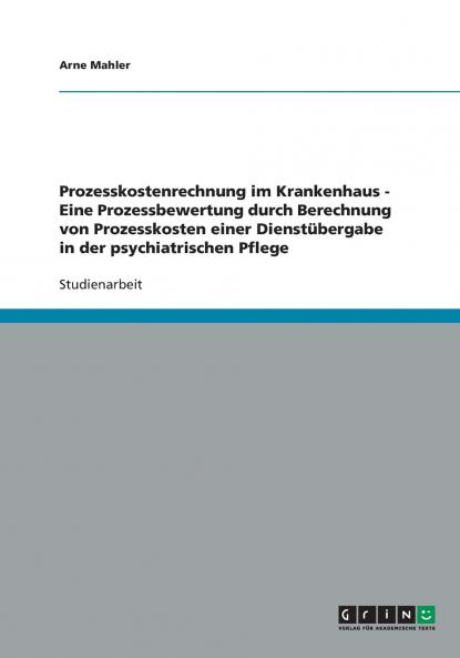 Prozesskostenrechnung im Krankenhaus  -  Eine Prozessbewertung durch Berechnung von Prozesskosten einer Dienstübergabe in der psychiatrischen Pflege
