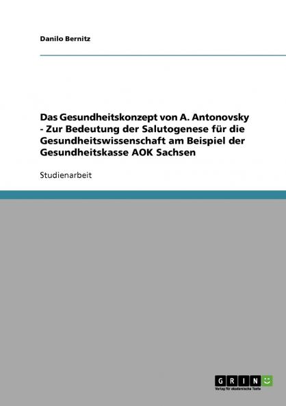 Das Gesundheitskonzept von A. Antonovsky - Zur Bedeutung der Salutogenese für die Gesundheitswissenschaft am Beispiel der Gesundheitskasse AOK Sachsen