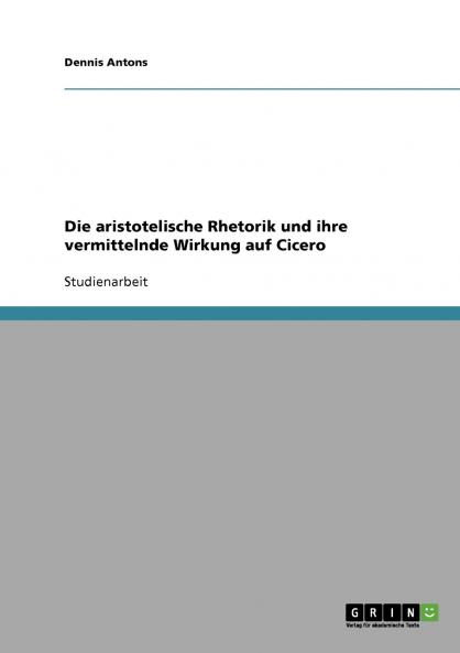 Die aristotelische Rhetorik und ihre vermittelnde Wirkung auf Cicero