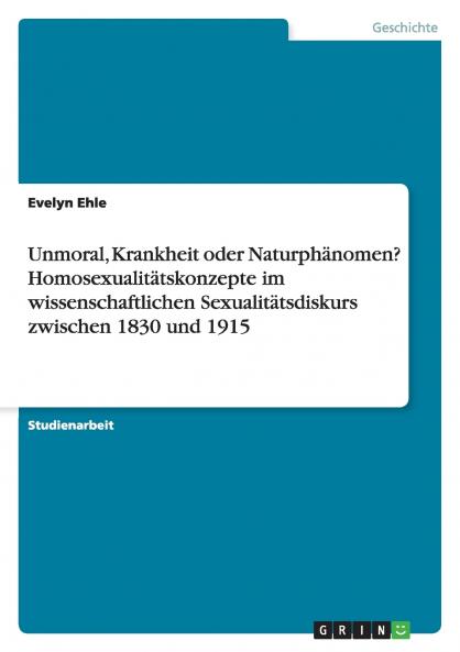 Unmoral Krankheit oder Naturphänomen? Homosexualitätskonzepte im wissenschaftlichen Sexualitätsdiskurs zwischen 1830 und 1915