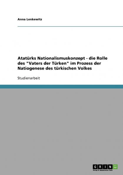 Atatürks Nationalismuskonzept - die Rolle des Vaters der Türken im Prozess der Natiogenese des türkischen Volkes