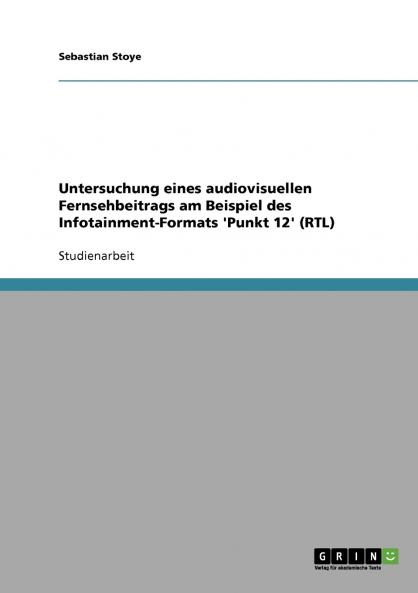 Untersuchung eines audiovisuellen Fernsehbeitrags am Beispiel des Infotainment-Formats 'Punkt 12' (RTL)