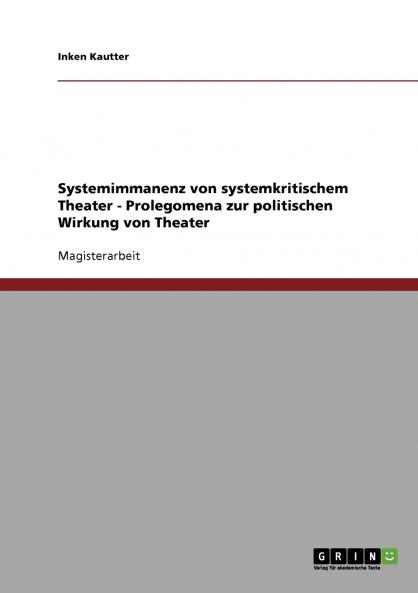 Systemimmanenz von systemkritischem Theater - Prolegomena zur politischen Wirkung von Theater