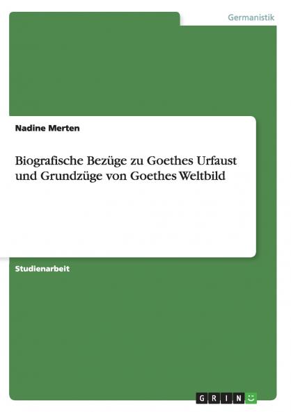 Biografische Bezüge zu Goethes Urfaust und Grundzüge von Goethes Weltbild